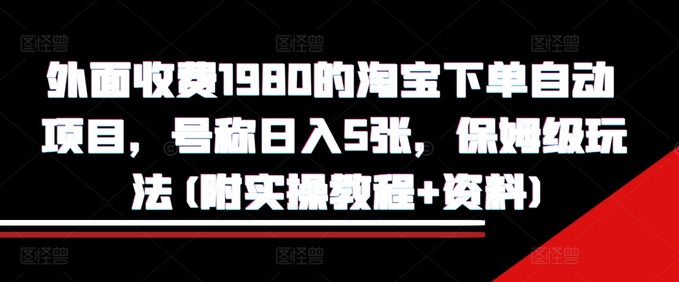 外面收费1980的淘宝下单自动项目，号称日入5张，保姆级玩法(附实操教程+资料)【揭秘】-巅峰资源网
