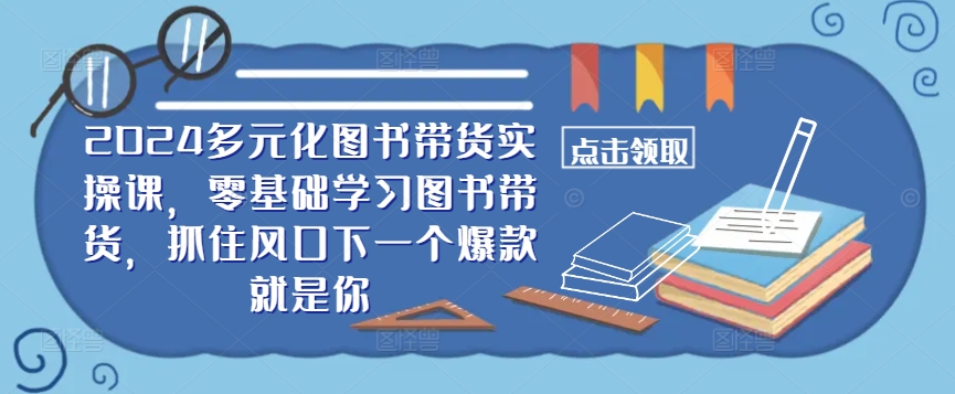 ​​2024多元化图书带货实操课，零基础学习图书带货，抓住风口下一个爆款就是你-巅峰资源网