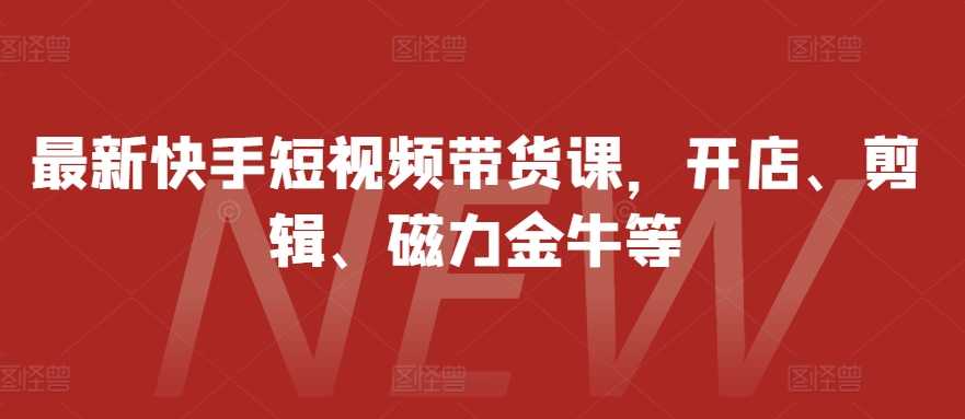 最新快手短视频带货课，开店、剪辑、磁力金牛等-巅峰资源网