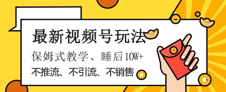 最新视频号玩法，不销售、不引流、不推广，躺着月入1W+，保姆式教学，小白轻松上手【揭秘】-巅峰资源网