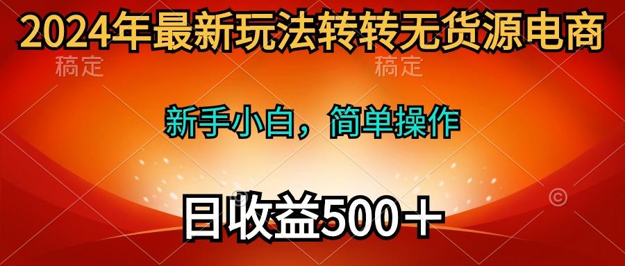 (10003期)2024年最新玩法转转无货源电商，新手小白 简单操作，长期稳定 日收入500＋-巅峰资源网