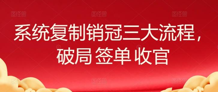 系统复制销冠三大流程，破局 签单 收官-巅峰资源网