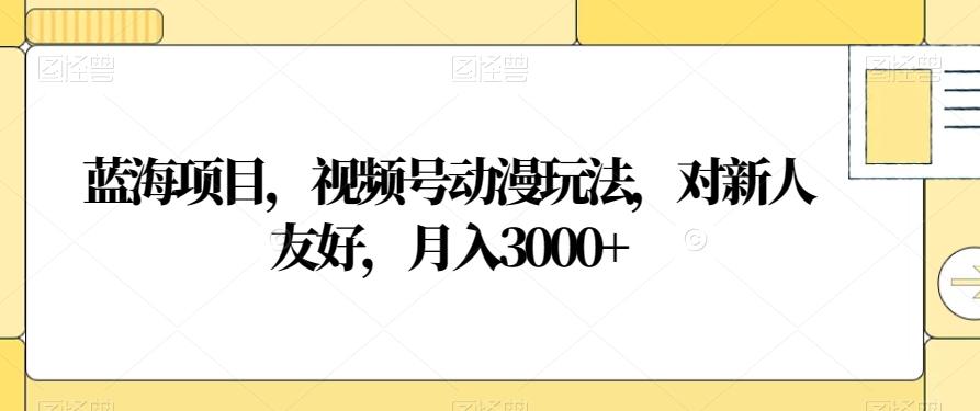 蓝海项目，视频号动漫玩法，对新人友好，月入3000+【揭秘】-巅峰资源网