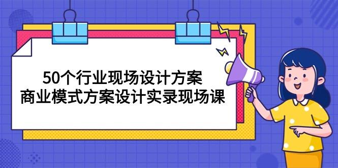 50个行业 现场设计方案，商业模式方案设计实录现场课(50节课-巅峰资源网