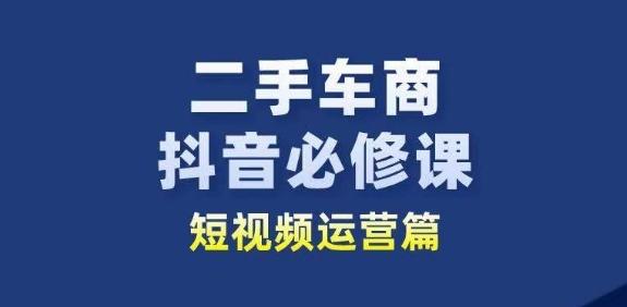 二手车商抖音必修课短视频运营，二手车行业从业者新赛道-巅峰资源网