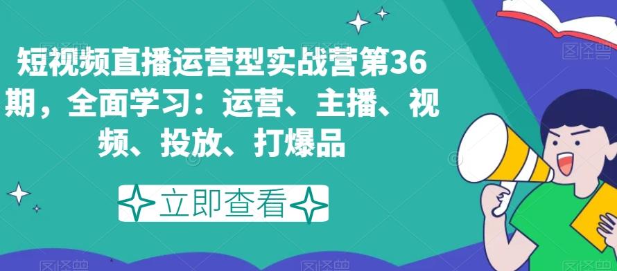 短视频直播运营型实战营第36期，全面学习：运营、主播、视频、投放、打爆品-巅峰资源网