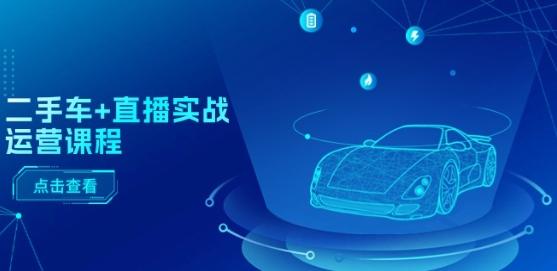 二手车+直播实战运营课程：直播推荐/短视频推荐/千川投放/直播全流程-巅峰资源网