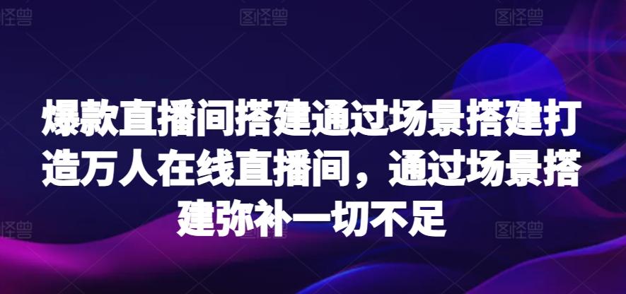 爆款直播间搭建通过场景搭建打造万人在线直播间，通过场景搭建弥补一切不足-巅峰资源网