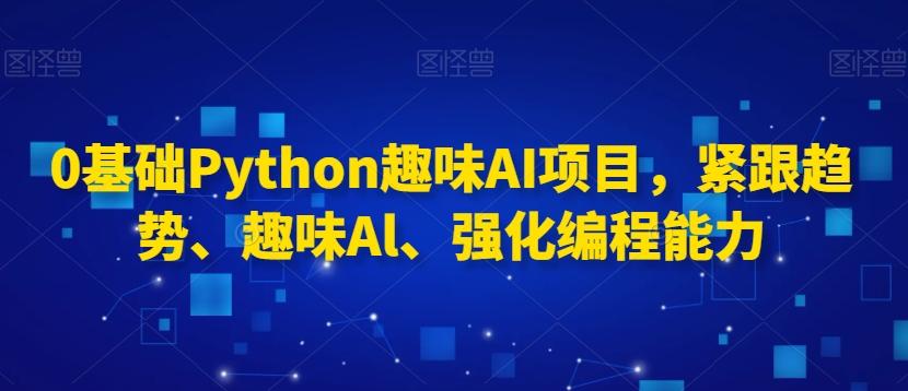 0基础Python趣味AI项目，紧跟趋势、趣味Al、强化编程能力-巅峰资源网