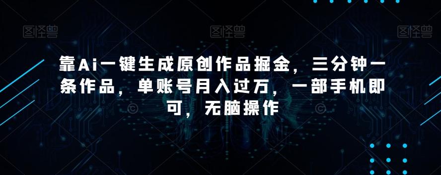靠Ai一键生成原创作品掘金，三分钟一条作品，单账号月入过万，一部手机即可，无脑操作【揭秘】-巅峰资源网