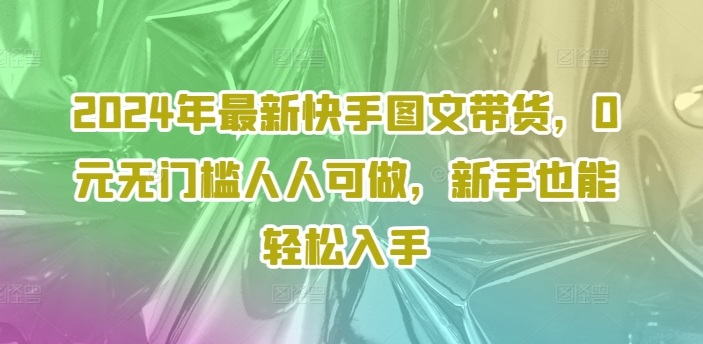 2024年最新快手图文带货，0元无门槛人人可做，新手也能轻松入手-巅峰资源网