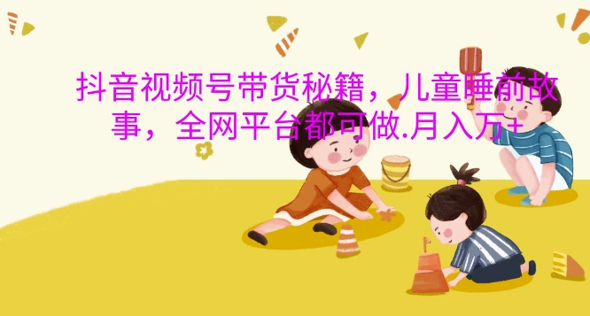 抖音视频号带货秘籍，儿童睡前故事，全网平台都可做，月入过W【揭秘】-巅峰资源网