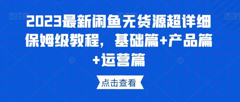 2023最新闲鱼无货源超详细保姆级教程，基础篇+产品篇+运营篇-巅峰资源网