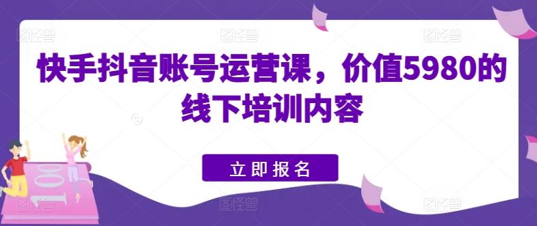快手抖音账号运营课，价值5980的线下培训内容-巅峰资源网