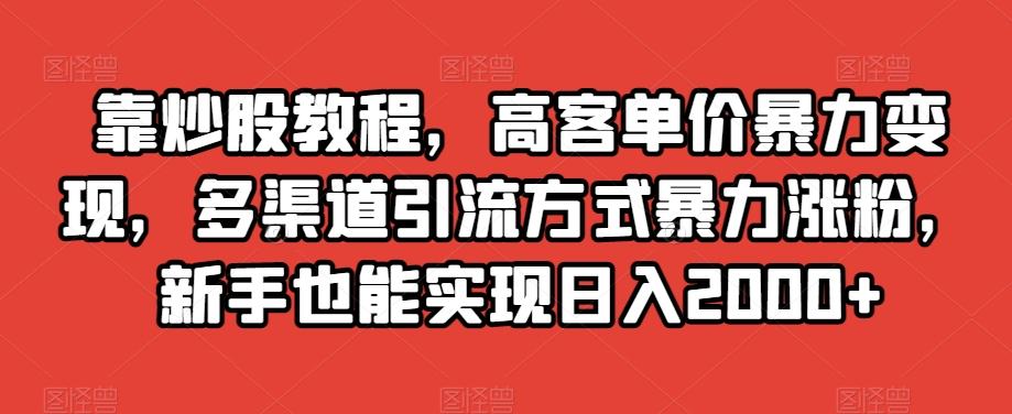 靠炒股教程，高客单价暴力变现，多渠道引流方式暴力涨粉，新手也能实现日入2000+【揭秘】-巅峰资源网