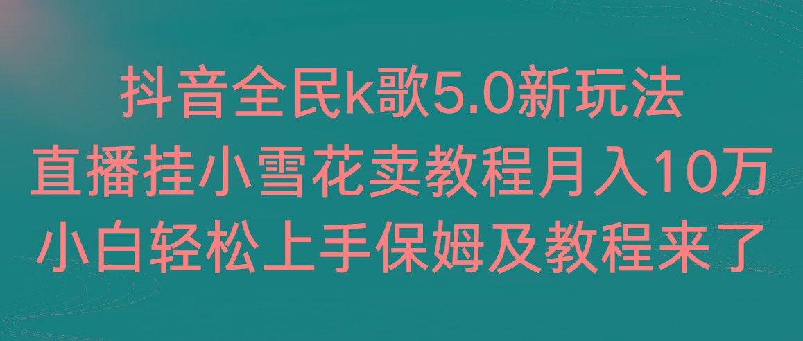 抖音全民k歌5.0新玩法，直播挂小雪花卖教程月入10万，小白轻松上手，保…-巅峰资源网