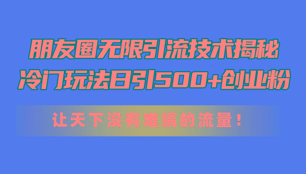 朋友圈无限引流技术揭秘，一个冷门玩法日引500+创业粉，让天下没有难搞...-巅峰资源网
