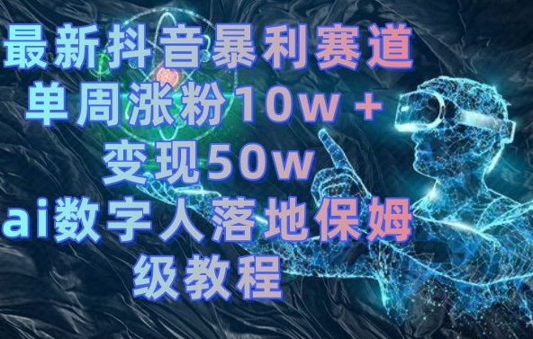 最新抖音暴利赛道，单周涨粉10w＋变现50w的ai数字人落地保姆级教程【揭秘】-巅峰资源网