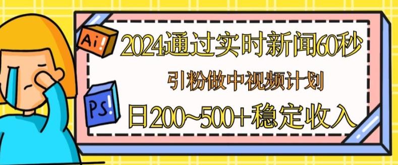 2024通过实时新闻60秒，引粉做中视频计划或者流量主，日几张稳定收入【揭秘】-巅峰资源网