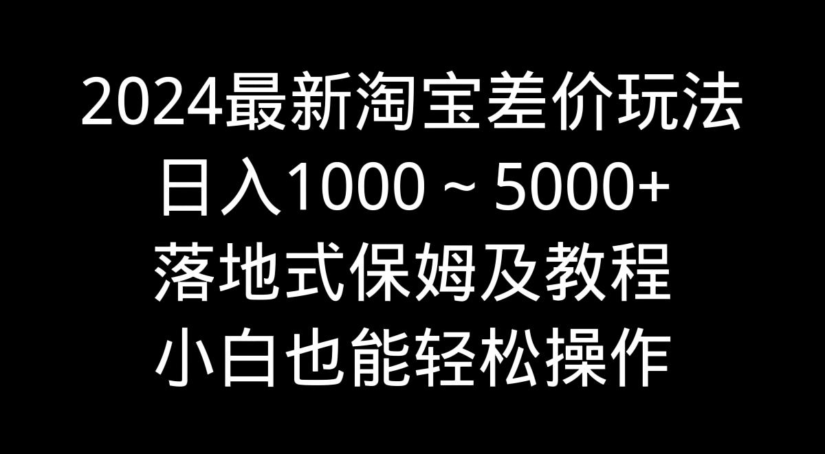 2024最新淘宝差价玩法，日入1000～5000+落地式保姆及教程 小白也能轻松操作-巅峰资源网