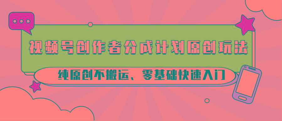 视频号创作者分成计划原创玩法；纯原创不搬运、零基础快速入门-巅峰资源网