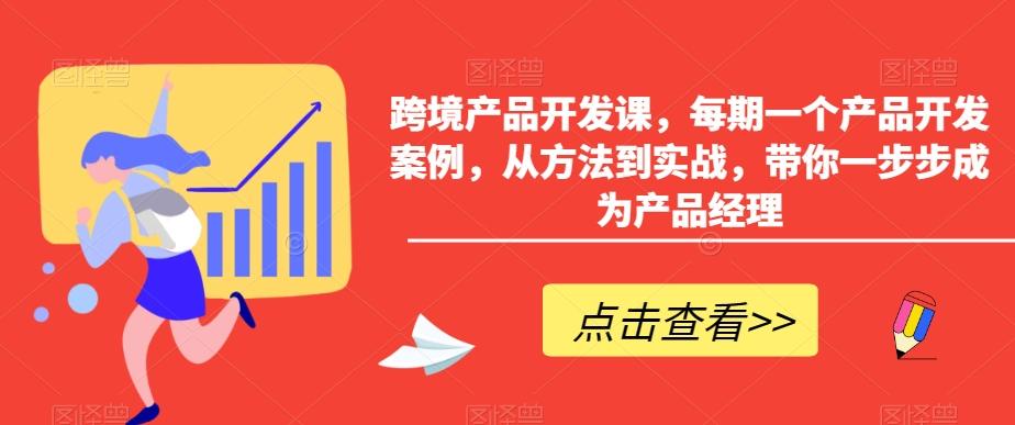 跨境产品开发课，每期一个产品开发案例，从方法到实战，带你一步步成为产品经理-巅峰资源网