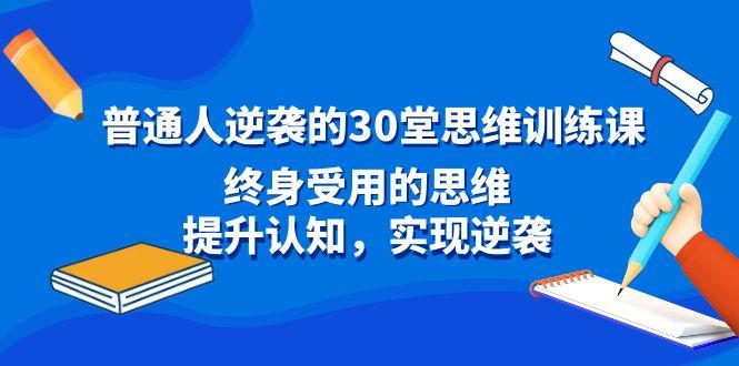 普通人逆袭的30堂思维训练课，终身受用的思维，提升认知，实现逆袭-巅峰资源网