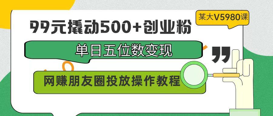 (9534期)99元撬动500+创业粉，单日五位数变现，网赚朋友圈投放操作教程价值5980！-巅峰资源网