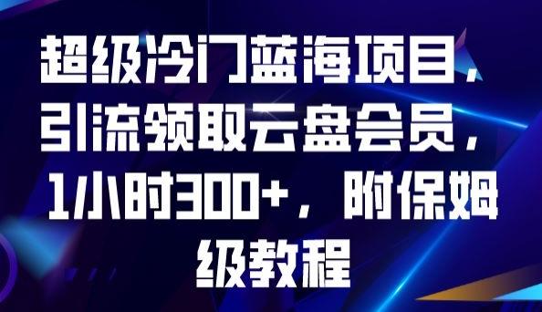 超级冷门蓝海项目，引流领取云盘会员，1小时300+，附保姆级教程-巅峰资源网