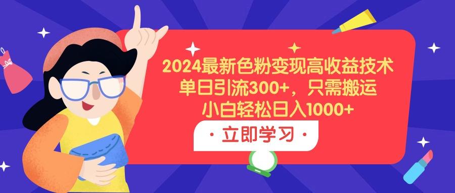 (9480期)2024最新色粉变现高收益技术，单日引流300+，只需搬运，小白轻松日入1000+-巅峰资源网