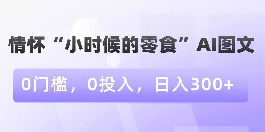 情怀“小时候的零食”AI图文，0门槛，0投入，日入300+【揭秘】-巅峰资源网