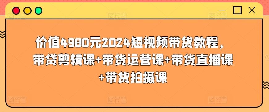 价值4980元2024短视频带货教程，带贷剪辑课+带货运营课+带货直播课+带货拍摄课-巅峰资源网