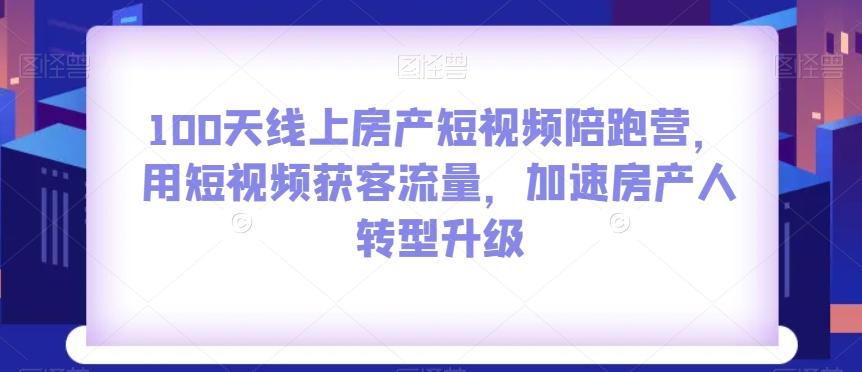 100天线上房产短视频陪跑营，用短视频获客流量，加速房产人转型升级-巅峰资源网