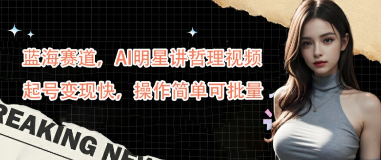 蓝海赛道，AI明星讲哲理视频，起号变现快，操作简单可批量【揭秘】-巅峰资源网