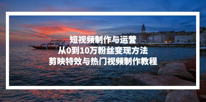 短视频制作与运营，从0到10万粉丝变现方法，剪映特效与热门视频制作教程-巅峰资源网