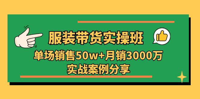 服装带货实操培训班：单场销售50w+月销3000万实战案例分享(27节-巅峰资源网