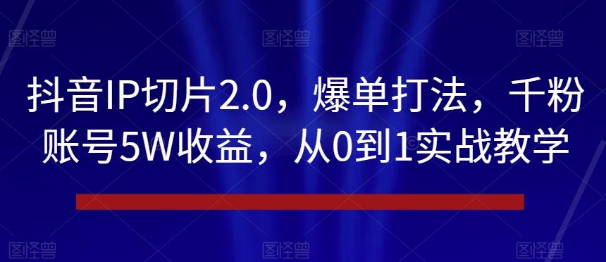 抖音IP切片2.0，爆单打法，千粉账号5W收益，从0到1实战教学【揭秘】-巅峰资源网