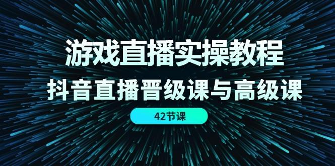 游戏直播实操教程，抖音直播晋级课与高级课(42节-巅峰资源网