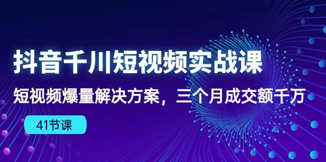 抖音千川短视频实战课：短视频爆量解决方案，三个月成交额千万(41节课-巅峰资源网