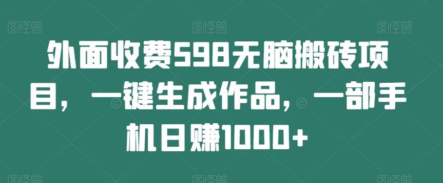 外面收费598无脑搬砖项目，一键生成作品，一部手机日赚1000+-巅峰资源网