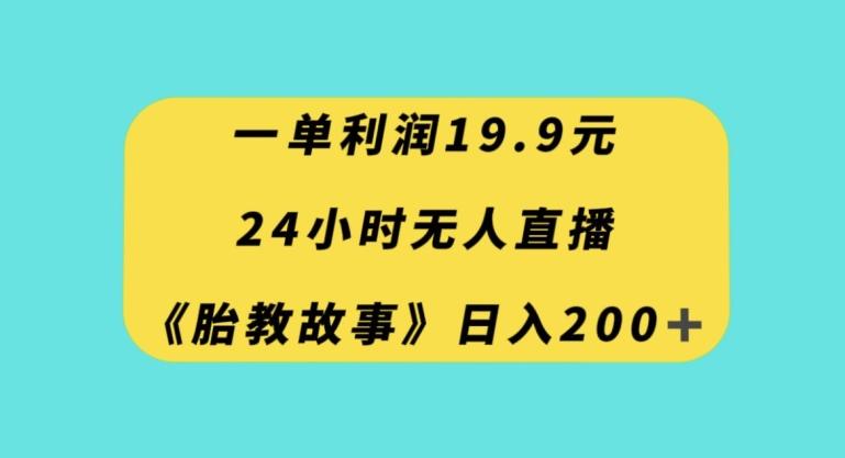 一单利润19.9，24小时无人直播胎教故事，每天轻松200+【揭秘】-巅峰资源网