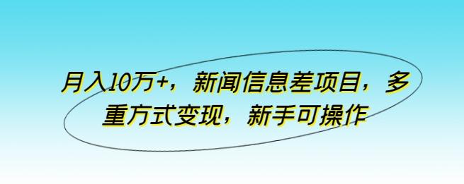 月入10万+，新闻信息差项目，多重方式变现，新手可操作【揭秘】-巅峰资源网