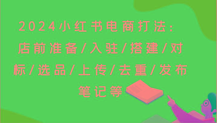 2024小红书电商打法：店前准备/入驻/搭建/对标/选品/上传/去重/发布笔记等-巅峰资源网