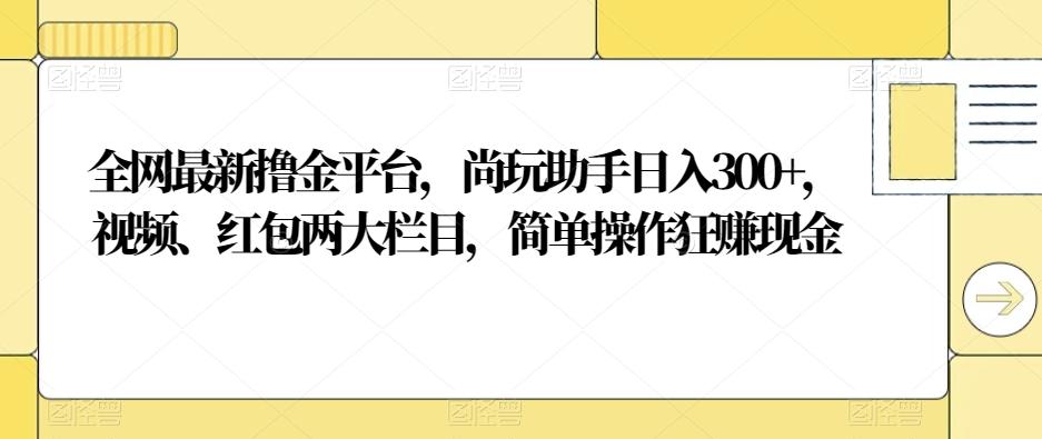 全网最新撸金平台，尚玩助手日入300+，视频、红包两大栏目，简单操作狂赚现金-巅峰资源网