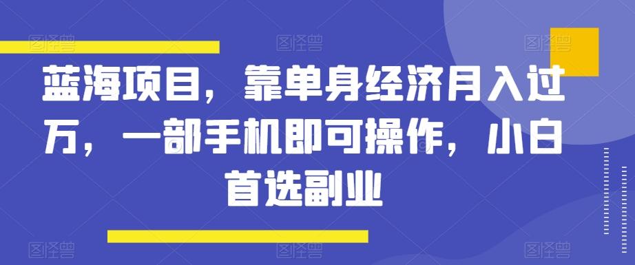 蓝海项目，靠单身经济月入过万，一部手机即可操作，小白首选副业【揭秘】-巅峰资源网
