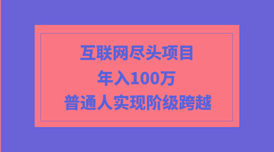 (9250期)互联网尽头项目：年入100W，普通人实现阶级跨越-巅峰资源网