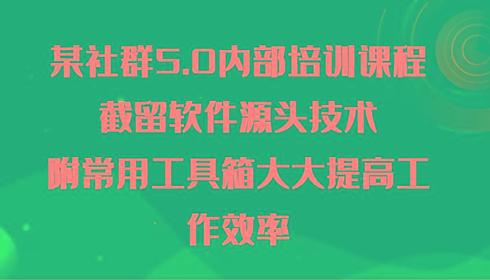 某社群5.0内部培训课程，截留软件源头技术，附常用工具箱大大提高工作效率-巅峰资源网
