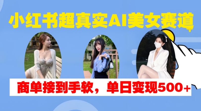 小红书超真实AI美女赛道，商单拿到手软，单日变现500+-巅峰资源网