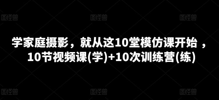 学家庭摄影，就从这10堂模仿课开始 ，10节视频课(学)+10次训练营(练)-巅峰资源网