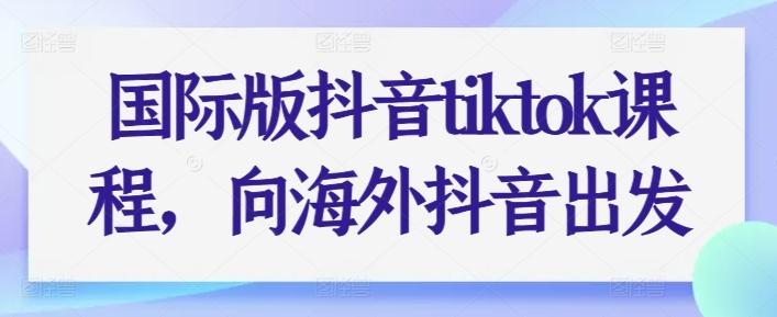 国际版抖音tiktok课程，向海外抖音出发-巅峰资源网